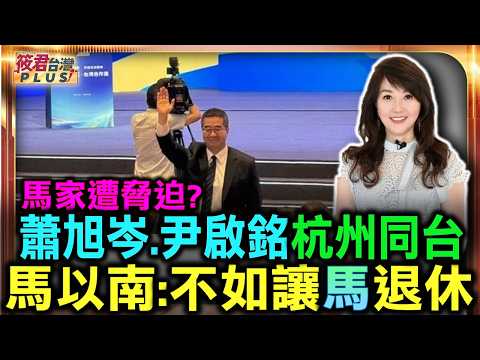 蕭旭岑尹啟銘杭州同台/馬以南：不如讓馬退休！馬家遭脅迫？/杭州密會宋濤後風暴擴大　與其審判 馬以南一句「不如退休」 引爆被脅迫說！